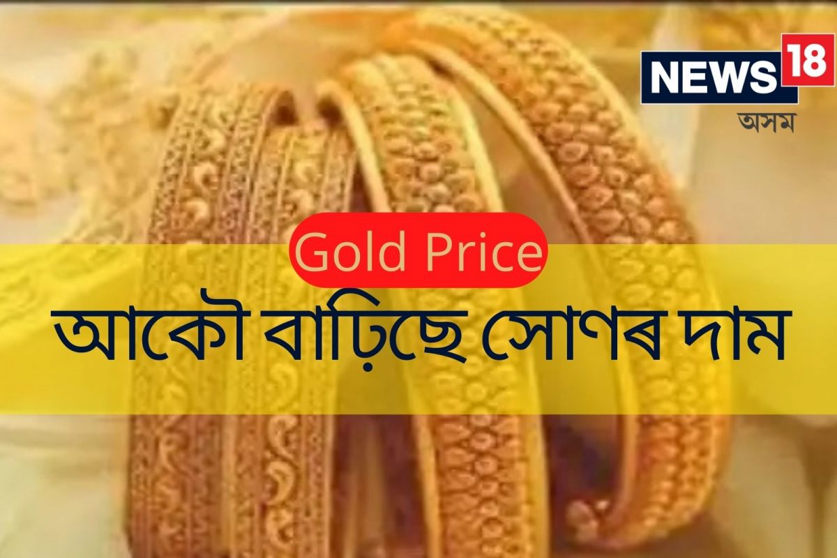 আকৌ বাঢ়িল সোণৰ দাম ! বজাৰলৈ যোৱাৰ পূৰ্বে চাওক সোণ-ৰূপৰ শেহতীয়া মূল্য ...