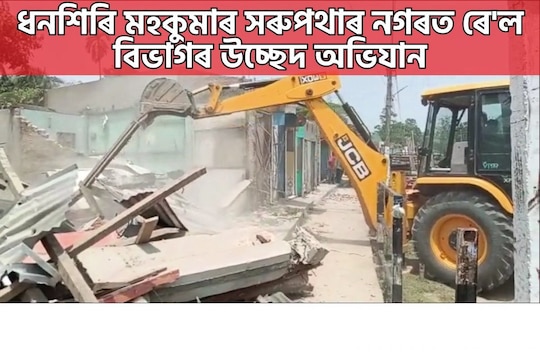 ধনশিৰি মহকুমাৰ সৰুপথাৰ নগৰত ৰে'ল বিভাগৰ উচ্ছেদ অভিযান