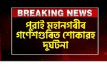 পুৱাই মহানগৰীৰ গণেশগুৰিত শোকাৱহ দুৰ্ঘটনা