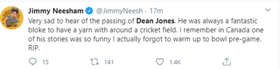  जिम्मी नीशम ने ट्वीट करते हुए लिखा, 'डीन जोंस के बारे में सुनकर काफी बुरा लगा. वह हमेशा ही क्रिकेट फील्ड पर काफी सक्रिय रहते थे और खिलाड़ियों से बात करते रहते थे. मुझे याद है कनाडा में एक बार उनकी कहानी इतनी हंसा देने वाली थी कि मैं प्री-गेम में बॉलिंग करने से पहले वॉर्म करना भूल गया था.'