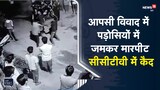 आपसी विवाद में पड़ोसियों में जमकर मारपीट, सीसीटीवी कैमरे में कैद