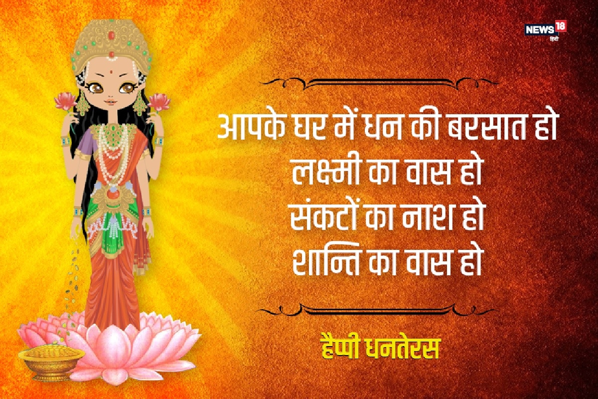 धनतेरस का शुभ दिन आया सबके लिए खुशियां लाया लक्ष्मी-गणेश विराजे घर में सदा रहे सुखों की छाया धनतेरस की हार्दिक बधाई. दिलो में खुशियां, घर में सुख का वास हो, हीरे मोती से आपका ताज हो, मिटे दूरियां, सब आपके पास हो, ऐसा धनतेरस आपका इस साल हो. धनतेरस की हार्दिक बधाई.