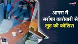 आगरा में सर्राफा कारोबारी से लूट की कोशिश, सीसीटीवी कैमरे में कैद