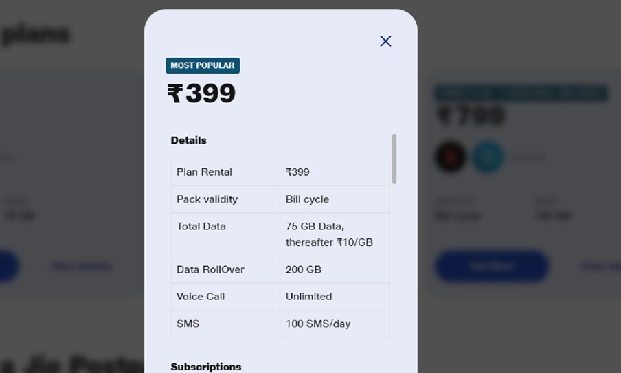  पोस्टपेड प्लान की शुरुआती कीमत 399 रुपये है. इस प्लान में ग्राहकों को नेटफ्लिक्स का फ्री सब्सक्रिप्शन दिया जाता है. ग्राहकों को इसमें हर महीने 75GB डेटा मिलता है. 399 रुपये वाले प्लान में ग्राहकों को अनलिमिटेड कॉलिंग और हर दिन 100SMS का बेनिफिट दिया जाता है.