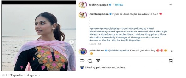  इससे पहले भी निधि एक फोटो थी, जिस पर पृथ्वी शॉ ने कमेंट किया था. दरअसल एक पोस्ट के कैप्शन में निधि ने लिखा था कि प्यार से लोग मुझे लैला बुलाते हैं. इस पर पृथ्वी ने कमेंट किया था, कौन है ये दोस्त लोग? इस पर निधि ने लिखा था कि वही लोग जो कमेंट कर रहे हैं. इस पोस्ट पर पृथ्वी शॉ ने लाइक भी किया था, लेकिन अब वो लाइक नजर नहीं आ रहा. (Nidhi Tapadia/Prithvi Shaw Instagram)