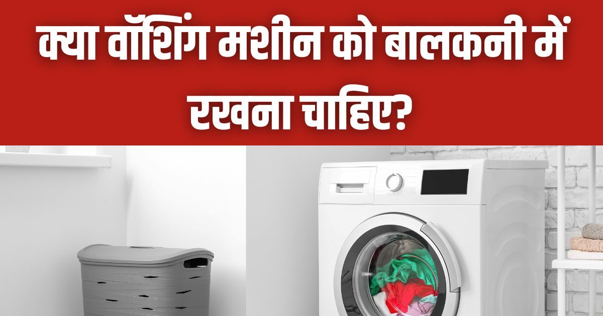 क्या बालकनी में वॉशिंग मशीन को रखना होता है सही? बहुत लोगों को होता है