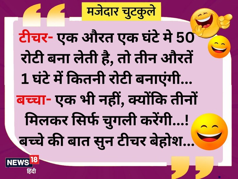 टीचर- एक औरत एक घंटे मे 50 रोटी बना लेती है, तो तीन औरतें 1 घंटे में कितनी रोटी बनाएंगी... बच्चा- एक भी नहीं, क्योंकि तीनों मिलकर सिर्फ चुगली करेंगी...! बच्चे की बात सुन टीचर बेहोश...