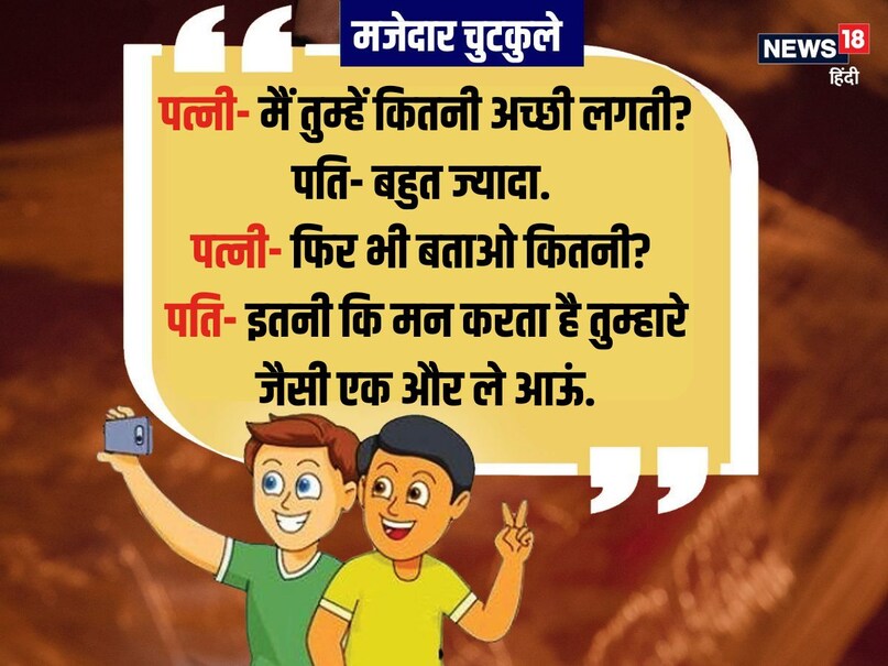 पत्नी- मैं तुम्हें कितनी अच्छी लगती? पति- बहुत ज्यादा. पत्नी- फिर भी बताओ कितनी? पति- इतनी कि मन करता है तुम्हारे जैसी एक और ले आऊं.