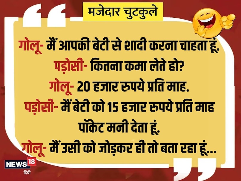 गोलू- मैं आपकी बेटी से शादी करना चाहता हूं. पड़ोसी- कितना कमा लेते हो? गोलू- 20 हजार रुपये प्रति माह. पड़ोसी- मैं बेटी को 15 हजार रुपये प्रति माह पॉकेट मनी देता हूं. गोलू- मैं उसी को जोड़कर ही तो बता रहा हूं...