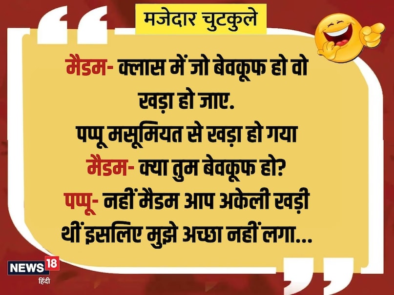 मैडम- क्लास में जो बेवकूफ हो वो खड़ा हो जाए. पप्पू मसूमियत से खड़ा हो गया. मैडम- क्या तुम बेवकूफ हो? पप्पू- नहीं मैडम आप अकेली खड़ी थीं इसलिए मुझे अच्छा नहीं लगा...