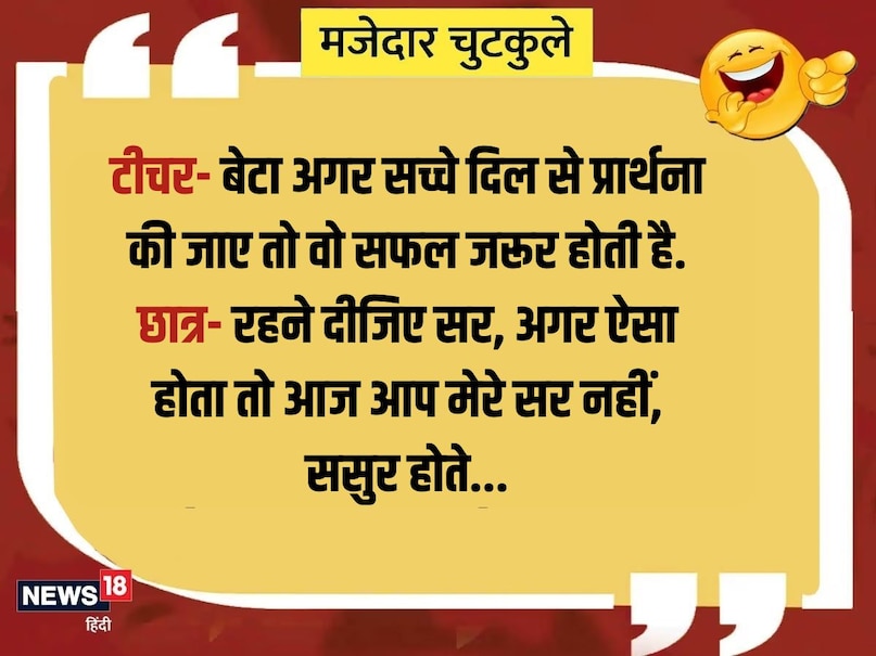 टीचर- बेटा अगर सच्चे दिल से प्रार्थना की जाए तो वो सफल जरूर होती है. छात्र- रहने दीजिए सर, अगर ऐसा होता तो आज आप मेरे सर नहीं, ससुर होते... टीचर- बेटा अगर सच्चे दिल से प्रार्थना की जाए तो वो सफल जरूर होती है. छात्र- रहने दीजिए सर, अगर ऐसा होता तो आज आप मेरे सर नहीं, ससुर होते...