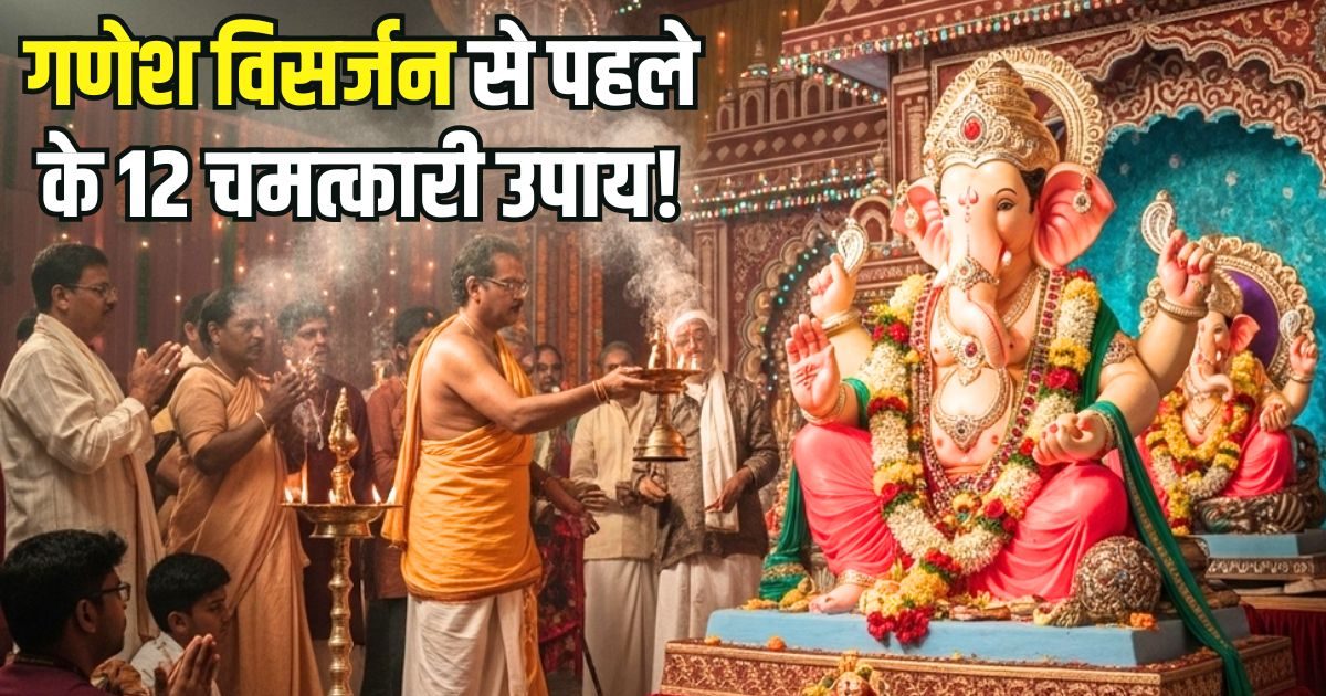 गणेश विसर्जन से पहले के 12 महा चमत्कारी उपाय, कोई भी एक किया तो पद, पैसा और प्रतिष्ठा बढ़ेगी! रोग भी होंगे दूर