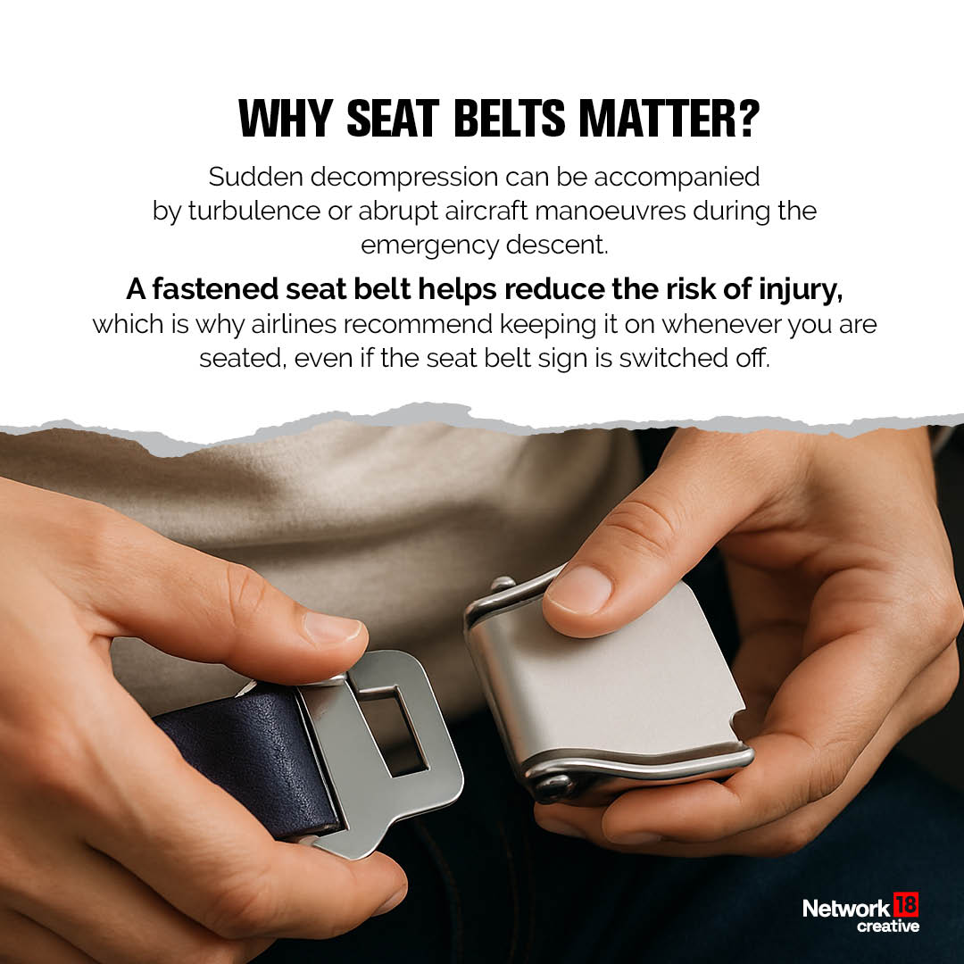 Seat belts are your best protection during sudden turbulence or decompression. Even if the cabin experiences a powerful rush of air, being buckled up greatly reduces the risk of injury.