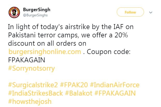 बर्गर कंपनी बर्गर सिंगनेही ग्राहकांना बर्गरवर २० टक्के सूट देण्याचं घोषित केलं. कंपनी म्हणाली की, जैश-ए- मोहम्मद या दहशतवादी संघटनेच्या दहशतवाद्यांना ठार मारल्याबद्दल ही सूट देण्यात येत आहे. http://burgersinghonline.com वर Use code: FPAKAGAIN #SorryNotSorry या ऑफरचा फायदा घेऊ शकतात. बर्गर कंपनी बर्गर सिंगनेही ग्राहकांना बर्गरवर २० टक्के सूट देण्याचं घोषित केलं. कंपनी म्हणाली की, जैश-ए- मोहम्मद या दहशतवादी संघटनेच्या दहशतवाद्यांना ठार मारल्याबद्दल ही सूट देण्यात येत आहे. http://burgersinghonline.com वर Use code: FPAKAGAIN #SorryNotSorry या ऑफरचा फायदा घेऊ शकतात.