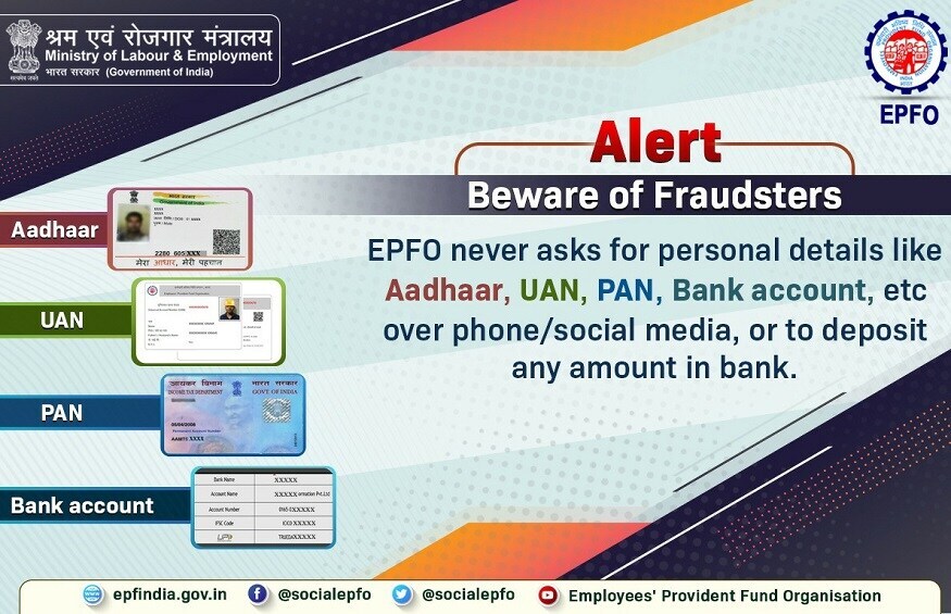 फोन, सोशल मीडियावर आधार, यूएएन, पॅन, बँक खात्यासंदर्भात वैयक्तीक माहिती विचारली तर सतर्क राहा असं EPSFO कडून सांगण्यात आलं आहे. ईपीएफओने आपल्या वापरकर्त्यांना सांगितले की, जर कोणी तुम्हाला काही काम करण्यासाठी बँकेत पैसे जमा करण्यास सांगत असेल तर सावध रहा. आपल्याला हे करणे कठीण होऊ शकते. फोन, सोशल मीडियावर आधार, यूएएन, पॅन, बँक खात्यासंदर्भात वैयक्तीक माहिती विचारली तर सतर्क राहा असं EPSFO कडून सांगण्यात आलं आहे. ईपीएफओने आपल्या वापरकर्त्यांना सांगितले की, जर कोणी तुम्हाला काही काम करण्यासाठी बँकेत पैसे जमा करण्यास सांगत असेल तर सावध रहा. आपल्याला हे करणे कठीण होऊ शकते.