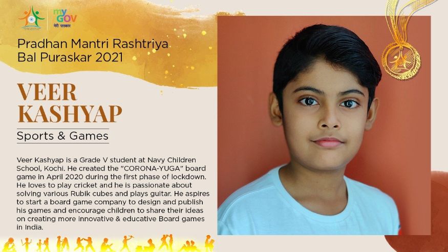 7/ 33 केरळच्या कोचीमधील पाचवीत शिकणाऱ्या वीर कश्यपने कोरोना युगा नावाचा बोर्ड गेम तयार केला आहे. या कामगिरीसाठी त्याला क्रीडा बाल पुरस्कार देऊन सन्मानित करण्यात येणार आहे. त्याला क्रिकेट खेळणे, रुबिक क्यूब सोडवणे आणि गिटार वाजवायलादेखील आवडते. (Image: Govt. of India) 7/ 33 केरळच्या कोचीमधील पाचवीत शिकणाऱ्या वीर कश्यपने कोरोना युगा नावाचा बोर्ड गेम तयार केला आहे. या कामगिरीसाठी त्याला क्रीडा बाल पुरस्कार देऊन सन्मानित करण्यात येणार आहे. त्याला क्रिकेट खेळणे, रुबिक क्यूब सोडवणे आणि गिटार वाजवायलादेखील आवडते. (Image: Govt. of India)