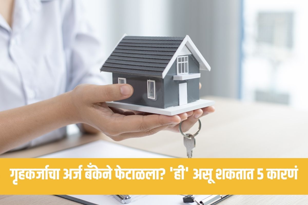 Home Loan : ‘या’ 5 कारणामुळं बँक फेटाळू शकते गृहकर्जाचा अर्ज, वेळीच घ्या काळजी