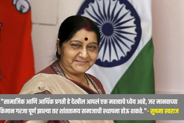 "सामाजिक आणि आर्थिक प्रगती हे देखील आपलं एक महत्त्वाचे ध्येय आहे, जर मानवाच्या किमान गरजा पूर्ण झाल्या तर शांततामय समाजाची स्थापना होऊ शकते."- सुषमा स्वराज
