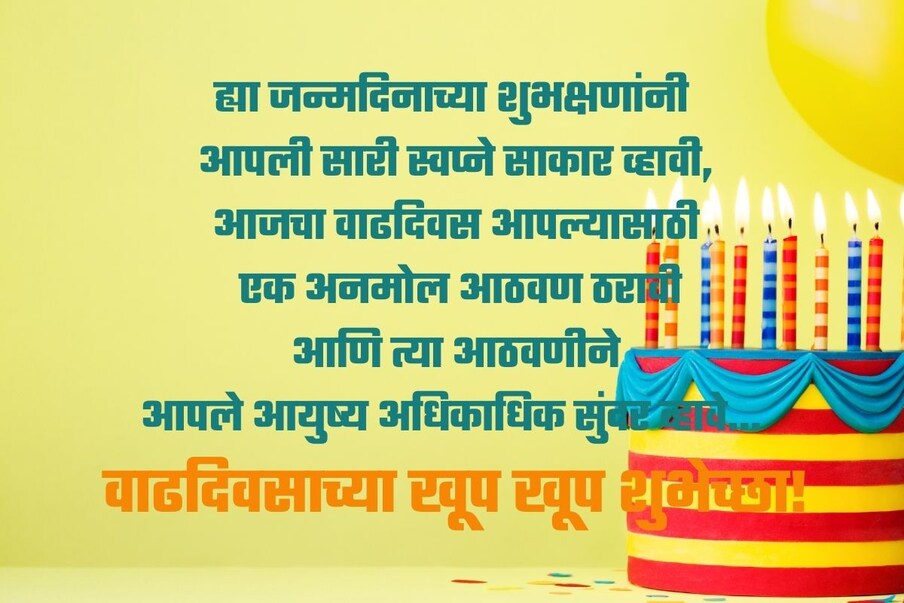 ह्या जन्मदिनाच्या शुभक्षणांनी आपली सारी स्वप्ने साकार व्हावी, आजचा वाढदिवस आपल्यासाठी एक अनमोल आठवण ठरावी आणि त्या आठवणीने आपले आयुष्य अधिकाधिक सुंदर व्हावे… 