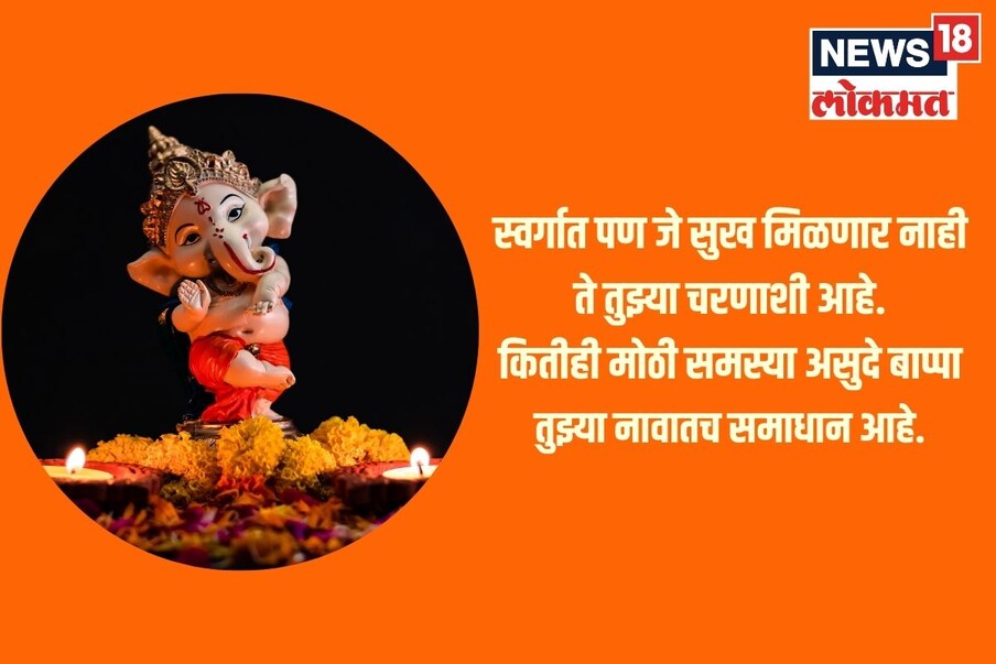 स्वर्गात पण जे सुख मिळणार नाही ते तुझ्या चरणाशी आहे. कितीही मोठी समस्या असुदे बाप्पा तुझ्या नावातच समाधान आहे.