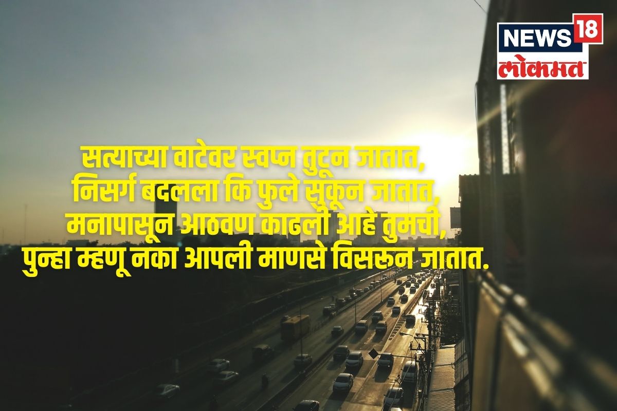 सत्याच्या वाटेवर स्वप्न तुटून जातात, निसर्ग बदलला कि फुले सुकून जातात, मनापासून आठवण काढली आहे तुमची, पुन्हा म्हणू नका आपली माणसे विसरून जातात.