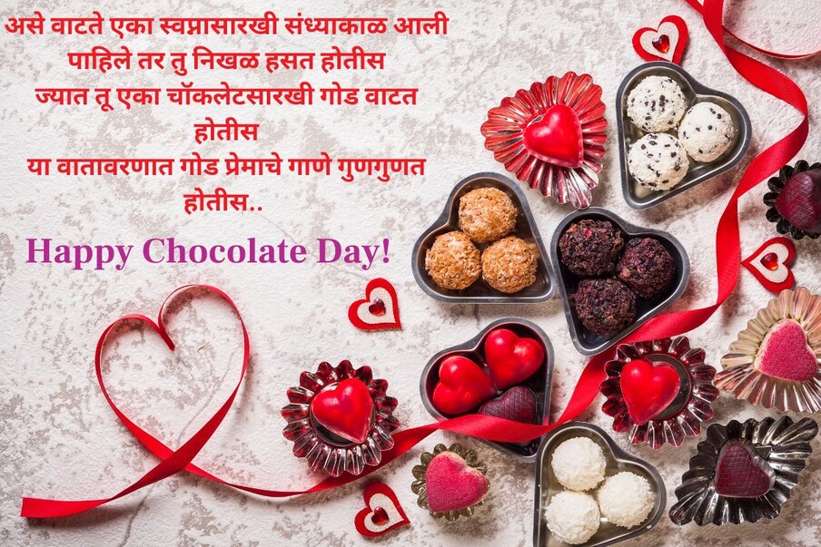 असे वाटते एका स्वप्नासारखी संध्याकाळ आली, पाहिले तर तु निखळ हसत होतीस, ज्यात तू एका चॉकलेटसारखी गोड वाटत होतीस, या वातावरणात गोड प्रेमाचे गाणे गुणगुणत होतीस.. Happy Chocolate Day!