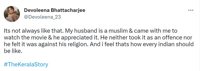 तिने आपल्या ट्विटमध्ये म्हटलं की, नेहमीच असं होत नाही. माझे पती मुस्लिम आहेत आणि ते माझ्यासोबत चित्रपट पाहायला आहे, आणि त्यांनी याचं कौतुक केलं. त्यांना याकडे चुकीच्या दृष्टिने पाहिलं नाही, हा चित्रपट धर्माच्याविरोधात आहे असंही त्याला वाटलं नाही. देवोलीनाने गेल्या वर्षी शनवाज शेखसोबत लग्न केलं होतं. 