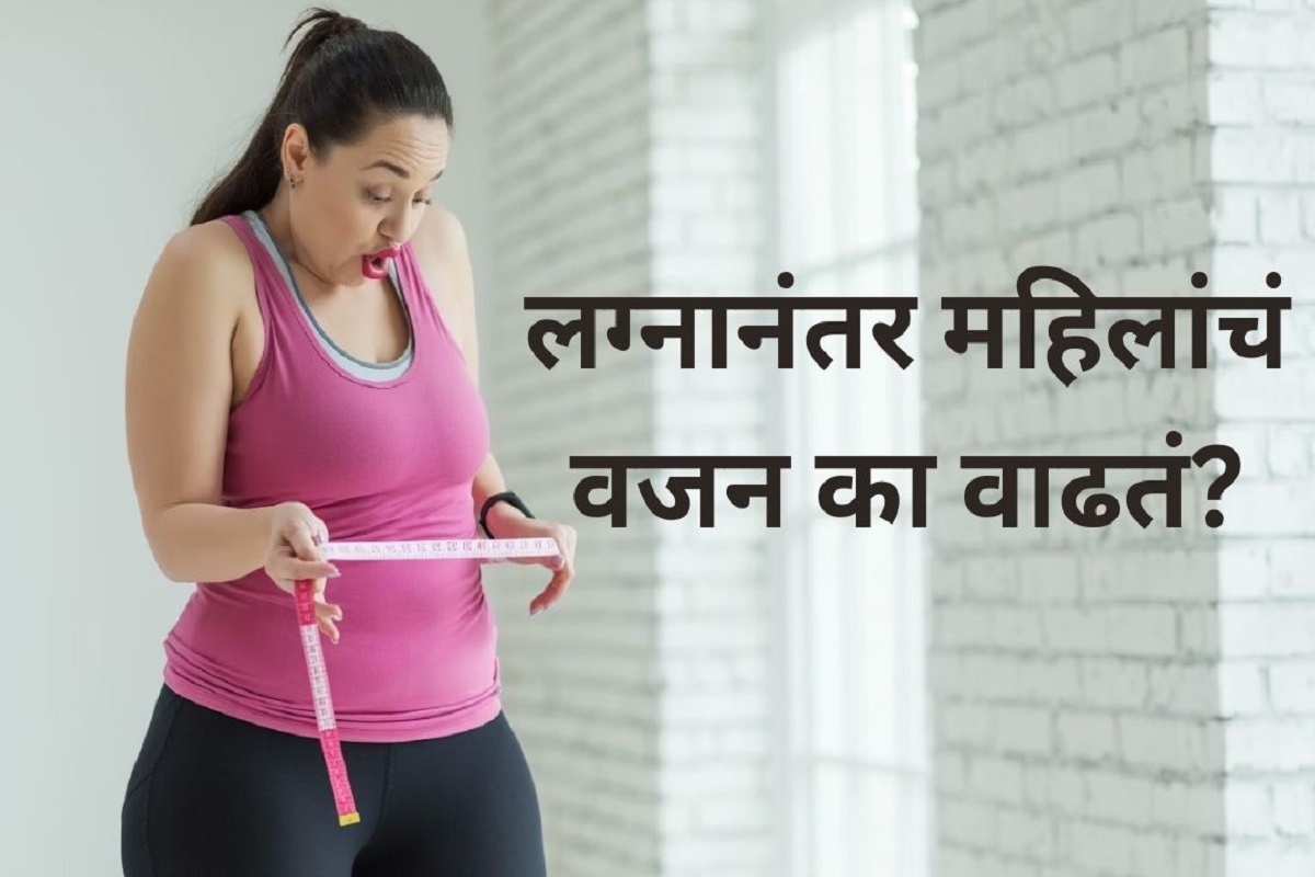 लग्नानंतर महिलांचं वजन का वाढतं? आहेत अनेक कारणं, काळजी घ्या!