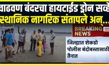 Palghar Vadhavan Bandar | नागरिकांचा विरोध तरी वाढवण बंदरचा हायटाईड ड्रोन सर्व्हे पुन्हा सुरु