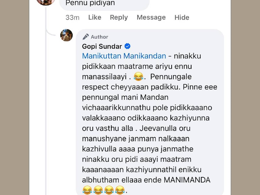 ജീവനുള്ള ഒരു മനുഷ്യനെ ജന്മം നൽകാൻ കഴിവുള്ള ആ പുണ്യ ജന്മത്തെ നിനക്ക് ഒരു പിടിയായി മാത്രമേ കാണാൻ കഴിയുന്നുള്ളൂ എന്നതിൽ എനിക്ക് അത്ഭുതം ഇല്ല,' എന്ന് ഗോപി. ഗോപി സുന്ദർ മറുപടി നൽകിയ കമന്റിന്റെ സ്ക്രീൻഷോട്ട് ഇതാ. ഏതു പോസ്റ്റിനും ആക്ഷേപം വരുന്ന സാഹചര്യത്തിൽ തന്റെ വളർത്തുനായ കല്യാണിയുടെ കൂടെയുള്ള ഒരു ചിത്രവും ഗോപി സുന്ദർ പോസ്റ്റ് ചെയ്തിരുന്നു