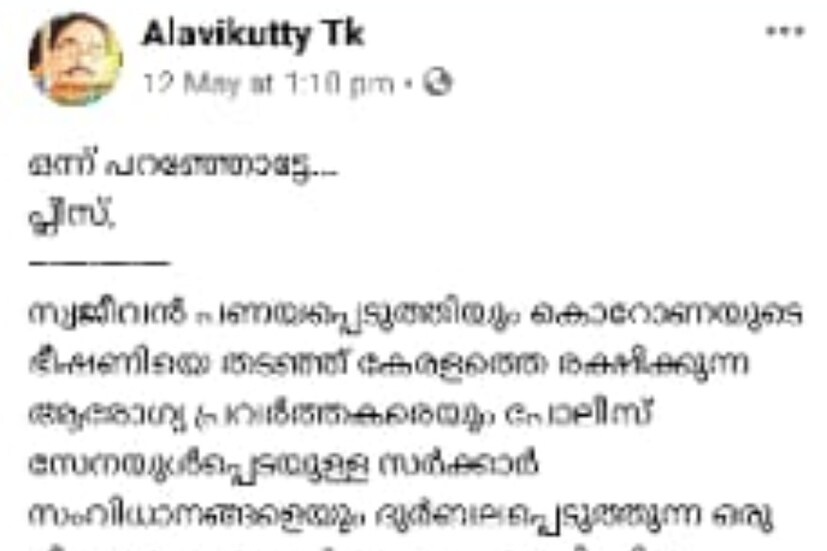  " സ്വജീവൻ പണയപ്പെടുത്തിയും കൊറോണയുടെ ഭീഷണിയെ തടഞ്ഞ് കേരളത്തെ രക്ഷിക്കുന്ന ആരോഗ്യ പ്രവർത്തകരെയും പൊലീസ് സേനയുൾപ്പെടയുള്ള സർക്കാർ സംവിധാനങ്ങളെയും ദുർബലപ്പെടുത്തുന്ന ഒരു നീക്കവും ജനങ്ങൾ വെച്ചുപൊറുപ്പിക്കില്ല." " ഇവിടെ നിലനിൽക്കുന്ന സംവിധാനം തകരരുത്, തകർക്കരുത്‌. ഇനി വോട്ടും അധികാരവുമാണ് പ്രശ്നമെങ്കിൽ.... - ഇങ്ങോട്ട് വരുന്നവർ ആരാണ്, എവിടെ നിന്ന്, ക്വാറൻ്റൈൻ പാലിക്കുന്നുണ്ടോ എന്നൊക്കെ നിരീക്ഷിക്കാൻ സർക്കാർ സംവിധാനങ്ങൾ തയാറെടുക്കാതെ, പാസോ വിവരങ്ങളോ അറിയാതെ വിടണമെന്ന മുറവിളി കൂട്ടി നിലവിലെ സമാധാനം തകർത്താൽ ആര് ഏത് കോന്തനാ വോട് ചെയ്യുക? 'ഇവൻ പറ്റിച്ച പണിയാണിത് എന്ന് പറഞ്ഞ് ഓടാൻ പറയില്ലേ, ജനം.. വരുന്നവർ നമ്മുടെ കൂടെപിറപ്പുകളാണ്, വെറും വോട്ടുയന്ത്രങ്ങളല്ല. " ഇങ്ങനെ ആയിരുന്നു ആദ്യ പോസ്റ്റ്.