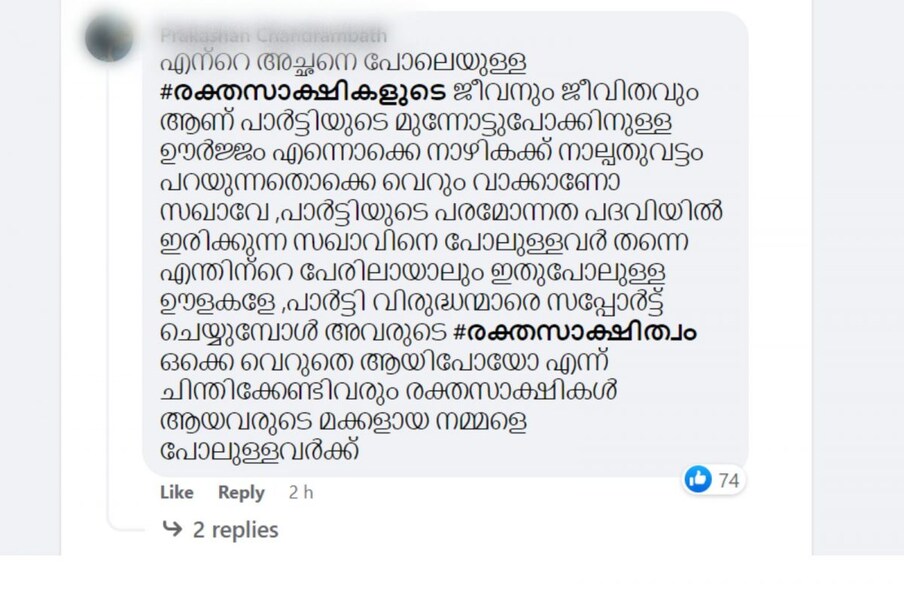  'എന്റെ അച്ഛനെ പോലെയുള്ള രക്തസാക്ഷികളുടെ ജീവനും ജീവിതവും ആണ് പാർട്ടിയുടെ മുന്നോട്ടുപോക്കിനുള്ള ഊർജ്ജം എന്നൊക്കെ നാഴികക്ക് നാല്പതുവട്ടം പറയുന്നതൊക്കെ വെറും വാക്കാണോ സഖാവേ ,പാർട്ടിയുടെ പരമോന്നത പദവിയിൽ ഇരിക്കുന്ന സഖാവിനെ പോലുള്ളവർ തന്നെ എന്തിന്റെ പേരിലായാലും ഇതുപോലുള്ള പാർട്ടി വിരുദ്ധന്മാരെ സപ്പോർട്ട് ചെയ്യുമ്പോൾ അവരുടെ രക്തസാക്ഷിത്വം ഒക്കെ വെറുതെ ആയിപോയോ എന്ന് ചിന്തിക്കേണ്ടിവരും രക്തസാക്ഷികൾ ആയവരുടെ മക്കളായ നമ്മളെ പോലുള്ളവർക്ക്'- മറ്റൊരാൾ കമന്റ് ചെയ്തു.
