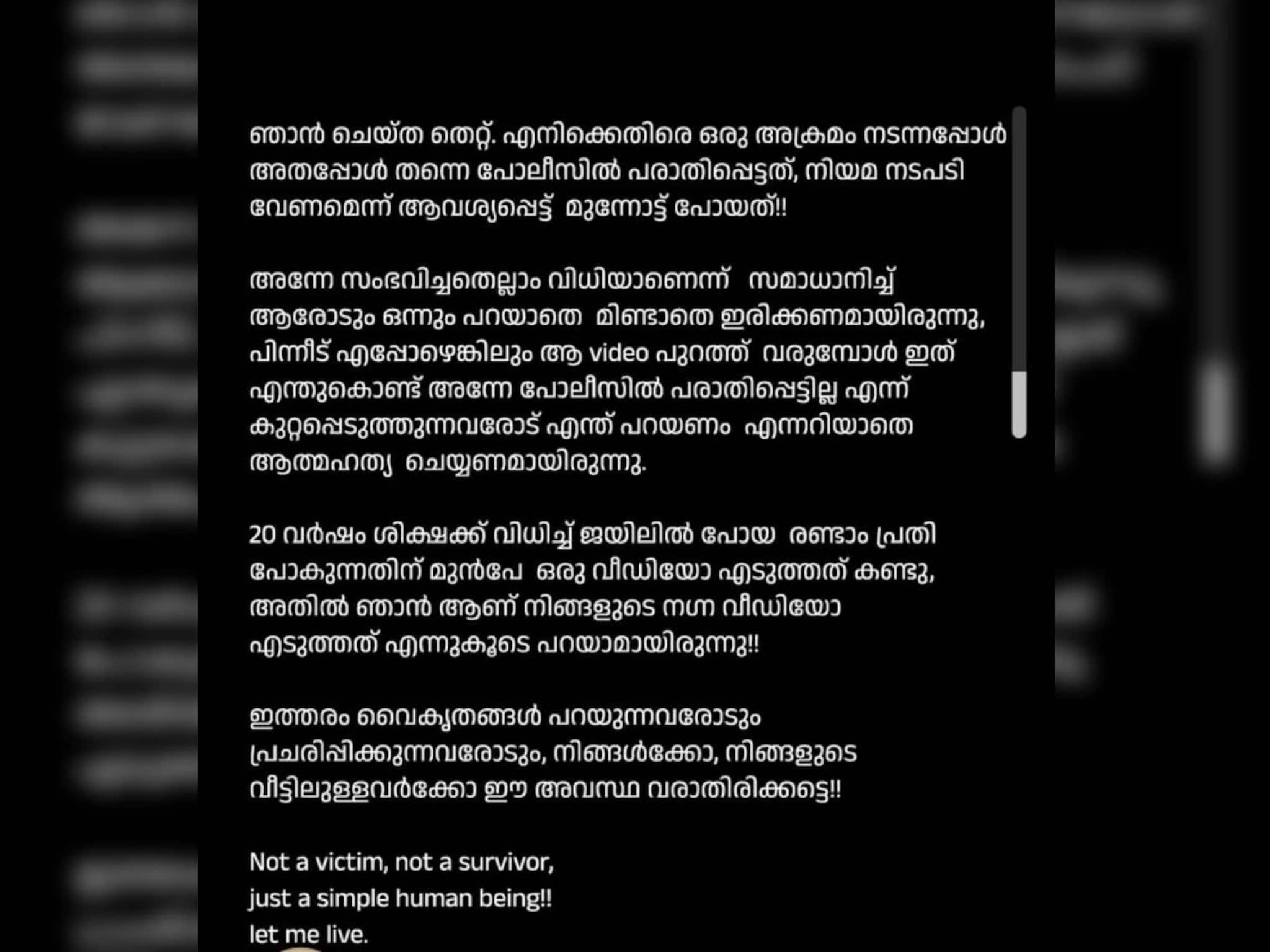 'ഞാനാണ് നിങ്ങളുടെ നഗ്ന വീഡിയോ എടുത്തത് എന്നുകൂടെ പറയാമായിരുന്നു'; വൈകാരികകുറിപ്പുമായി അതിജീവിത 'ഞാനാണ് നിങ്ങളുടെ നഗ്ന വീഡിയോ എടുത്തത് എന്നുകൂടെ പറയാമായിരുന്നു'; വൈകാരികകുറിപ്പുമായി അതിജീവിത