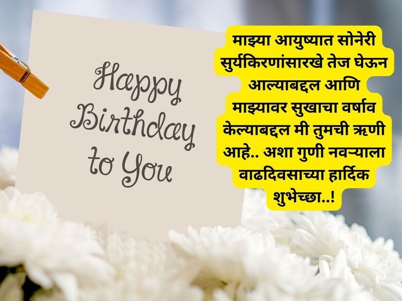 माझ्या आयुष्यात सोनेरी सुर्यकिरणांसारखे तेज घेऊन आल्याबद्दल आणि माझ्यावर सुखाचा वर्षाव केल्याबद्दल मी तुमची ऋणी आहे.. अशा गुणी नवऱ्याला वाढदिवसाच्या हार्दिक शुभेच्छा..!