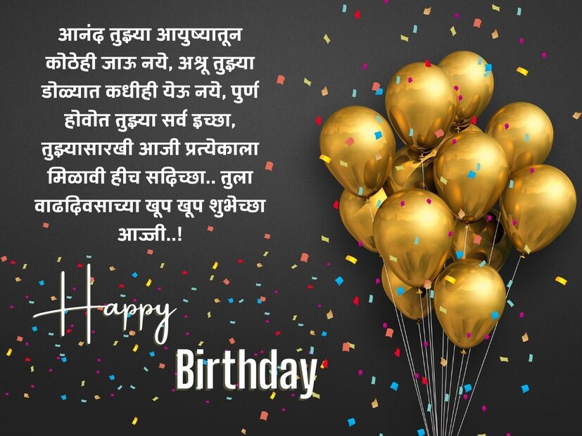 आनंद तुझ्या आयुष्यातून कोठेही जाऊ नये, अश्रू तुझ्या डोळ्यात कधीही येऊ नये, पुर्ण होवोत तुझ्या सर्व इच्छा, तुझ्यासारखी आजी प्रत्येकाला मिळावी हीच सदिच्छा.. तुला वाढदिवसाच्या खूप खूप शुभेच्छा आज्जी..! 