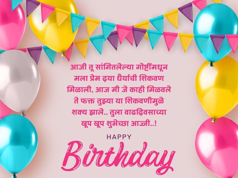 आजी तू सांगितलेल्या गोष्टींमधून मला प्रेम दया धैर्याची शिकवण मिळाली, आज मी जे काही मिळवले ते फक्त तुझ्या या शिकवणीमुळे शक्य झाले.. तुला वाढदिवसाच्या खूप खूप शुभेच्छा आज्जी..! 