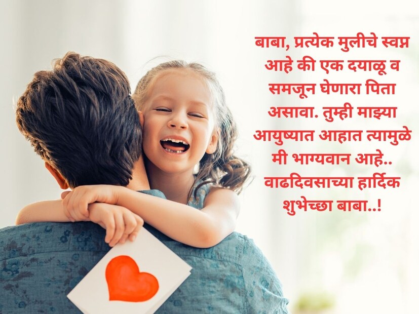 बाबा, प्रत्येक मुलीचे स्वप्न आहे की एक दयाळू व समजून घेणारा पिता असावा. तुम्ही माझ्या आयुष्यात आहात त्यामुळे मी भाग्यवान आहे.. वाढदिवसाच्या हार्दिक शुभेच्छा बाबा..!