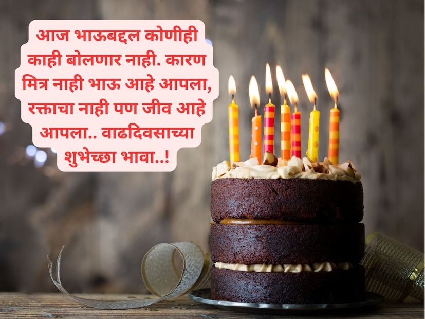 आज भाऊबद्दल कोणीही काही बोलणार नाही. कारण मित्र नाही भाऊ आहे आपला, रक्ताचा नाही पण जीव आहे आपला.. वाढदिवसाच्या शुभेच्छा भावा..!