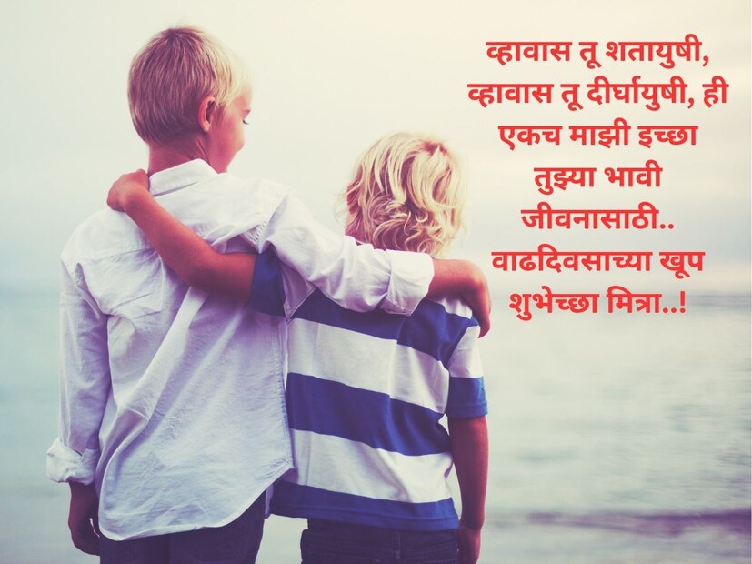 व्हावास तू शतायुषी, व्हावास तू दीर्घायुषी, ही एकच माझी इच्छा तुझ्या भावी जीवनासाठी.. वाढदिवसाच्या खूप शुभेच्छा मित्रा..! 