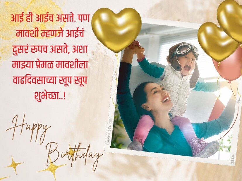 आई ही आईच असते. पण मावशी म्हणजे आईचं दुसरं रूपच असते, अशा माझ्या प्रेमळ मावशीला वाढदिवसाच्या खूप खूप शुभेच्छा..!