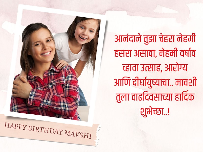 आनंदाने तुझा चेहरा नेहमी हसरा असावा, नेहमी वर्षाव व्हावा उत्साह, आरोग्य आणि दीर्घायुष्याचा.. मावशी तुला वाढदिवसाच्या हार्दिक शुभेच्छा..!