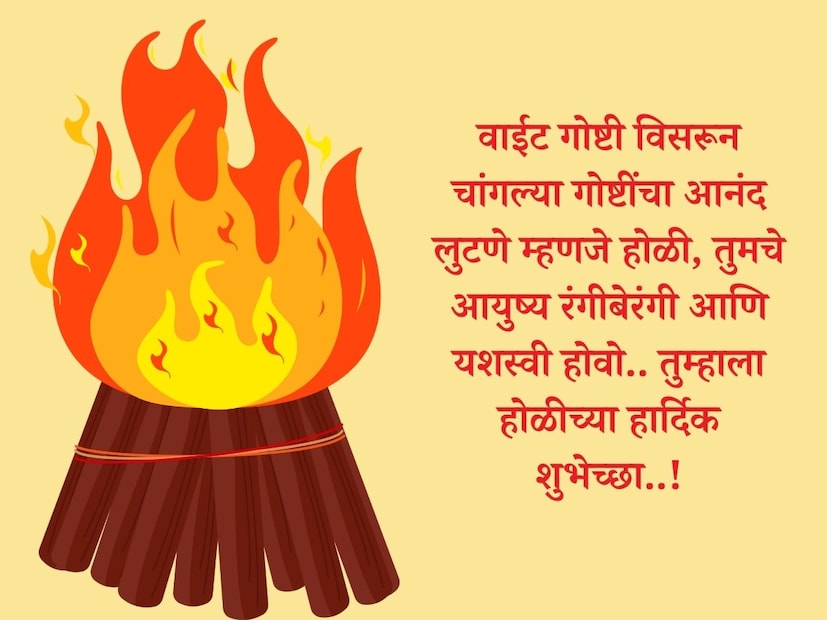 वाईट गोष्टी विसरून चांगल्या गोष्टींचा आनंद लुटणे म्हणजे होळी, तुमचे आयुष्य रंगीबेरंगी आणि यशस्वी होवो.. तुम्हाला होळीच्या हार्दिक शुभेच्छा..!