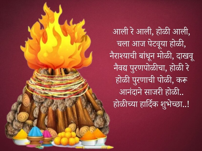 आली रे आली, होळी आली, चला आज पेटवूया होळी, नैराश्याची बांधून मोळी, दाखवू नैवद्य पुरणपोळीचा, होळी रे होळी पुरणाची पोळी, करू आनंदाने साजरी होळी.. होळीच्या हार्दिक शुभेच्छा..!