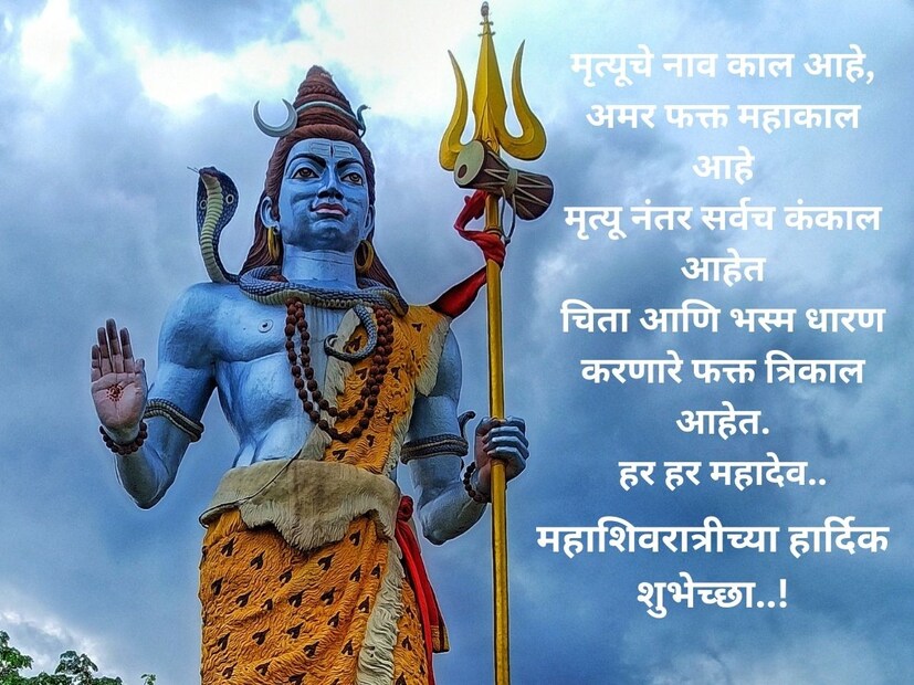 मृत्यूचे नाव काल आहे,अमर फक्त महाकाल आहे मृत्यू नंतर सर्वच कंकाल आहेत चिता आणि भस्म धारण करणारे फक्त त्रिकाल आहेत. हर हर महादेव.. महाशिवरात्रीच्या हार्दिक शुभेच्छा..!