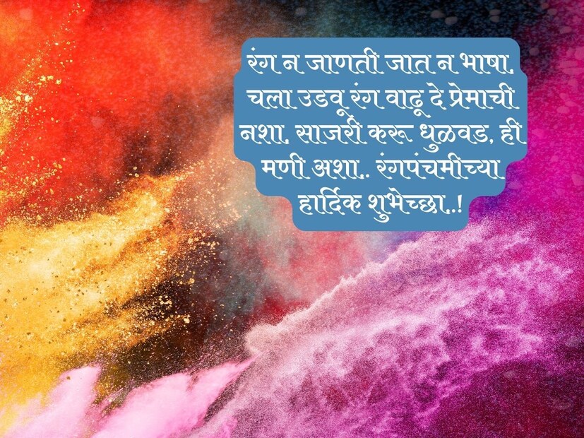 रंग न जाणती जात न भाषा, चला उडवू रंग वाढू दे प्रेमाची नशा, साजरी करू धुळवड, ही मणी अशा.. रंगपंचमीच्या हार्दिक शुभेच्छा..!