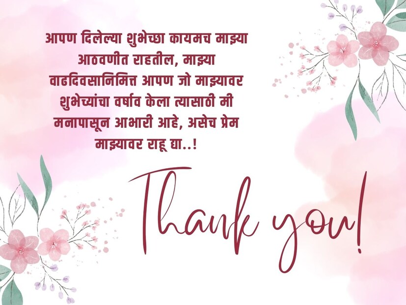 आपण दिलेल्या शुभेच्छा कायमच माझ्या आठवणीत राहतील, माझ्या वाढदिवसानिमित्त आपण जो माझ्यावर शुभेच्यांचा वर्षाव केला त्यासाठी मी मनापासून आभारी आहे, असेच प्रेम माझ्यावर राहू द्या. 