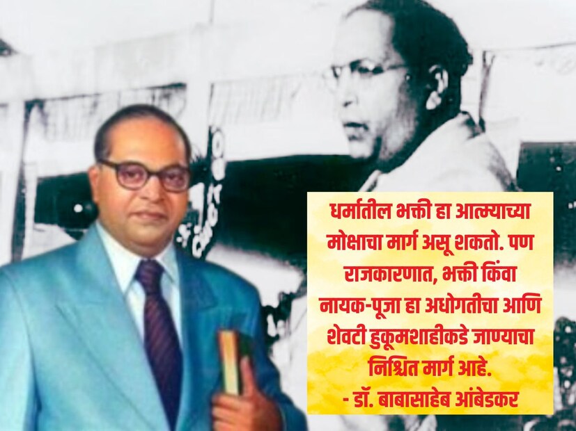 धर्मातील भक्ती हा आत्म्याच्या मोक्षाचा मार्ग असू शकतो. पण राजकारणात, भक्ती किंवा नायक-पूजा हा अधोगतीचा आणि शेवटी हुकूमशाहीकडे जाण्याचा निश्चित मार्ग आहे. - डॉ. बाबासाहेब आंबेडकर