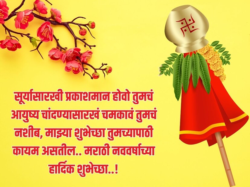सूर्यासारखी प्रकाशमान होवो तुमचं आयुष्य चांदण्यासारखं चमकावं तुमचं नशीब, माझ्या शुभेच्छा तुमच्यापाठी कायम असतील.. मराठी नववर्षाच्या हार्दिक शुभेच्छा..! 