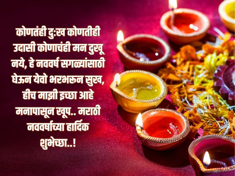 कोणतंही दुःख कोणतीही उदासी कोणाचंही मन दुखू नये, हे नववर्ष सगळ्यांसाठी घेऊन येवो भरभरून सुख, हीच माझी इच्छा आहे मनापासून खूप.. मराठी नववर्षाच्या हार्दिक शुभेच्छा..! 