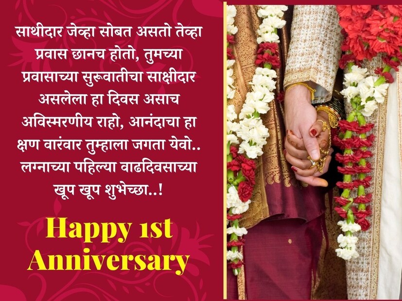 साथीदार जेव्हा सोबत असतो तेव्हा प्रवास छानच होतो, तुमच्या प्रवासाच्या सुरूवातीचा साक्षीदार असलेला हा दिवस असाच अविस्मरणीय राहो, आनंदाचा हा क्षण वारंवार तुम्हाला जगता येवो.. लग्नाच्या पहिल्या वाढदिवसाच्या खूप खूप शुभेच्छा..!